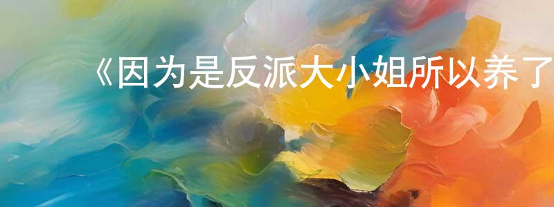 ﻿曾诗明发布﻿《因为是反派大小姐所以养了魔王》详情介绍_因为是反派大小姐所以养了魔王已完结在线观看_因为是反派大小姐所以养了魔王迅雷下载_日漫